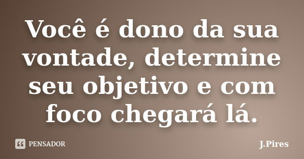 Você é dono da sua vontade, determine seu objetivo e com foco chegará lá.... Frase de J.Pires.