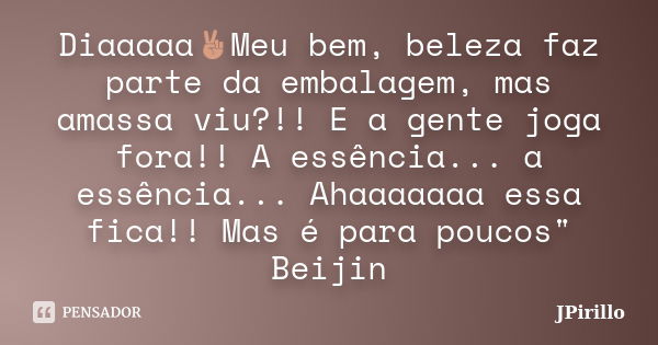 Diaaaaa✌️Meu bem, beleza faz parte da embalagem, mas amassa viu?!! E a gente joga fora!! A essência... a essência... Ahaaaaaaa essa fica!! Mas é para poucos&quo... Frase de JPirillo.