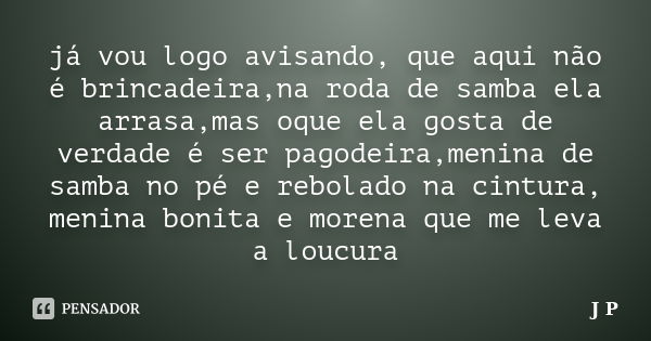 já vou logo avisando, que aqui não é brincadeira,na roda de samba ela arrasa,mas oque ela gosta de verdade é ser pagodeira,menina de samba no pé e rebolado na c... Frase de J.P.