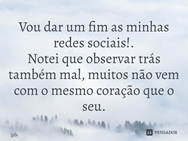 ⁠Vou dar um fim as minhas redes sociais!. Notei que observar trás também mal, muitos não vem com o mesmo coração que o seu.... Frase de jpls.