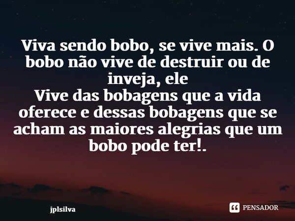Viva sendo bobo, se vive mais. O bobo não vive de destruir ou de inveja, ele Vive das bobagens que a vida oferece e dessas bobagens que se acham as maiores aleg... Frase de jplsilva.
