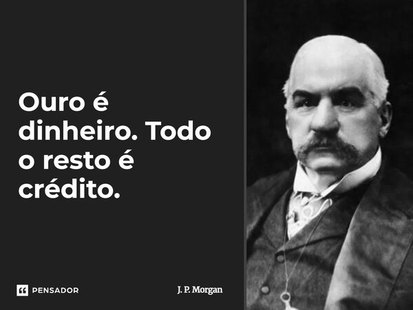 Ouro é dinheiro. Todo o resto é crédito.... Frase de J. P. Morgan.