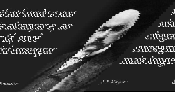 Vá até onde a sua vista alcançar e, ao chegar lá, você conseguirá enxergar mais longe.... Frase de J. P. Morgan.