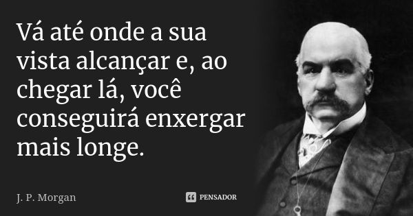 Vá até onde a sua vista alcançar e, ao chegar lá, você conseguirá enxergar mais longe.... Frase de J. P. Morgan.