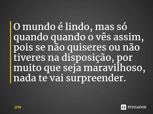 ⁠O mundo é lindo, mas só quando quando o vês assim, pois se não quiseres ou não tiveres na disposição, por muito que seja maravilhoso, nada te vai surpreender.... Frase de JPM.