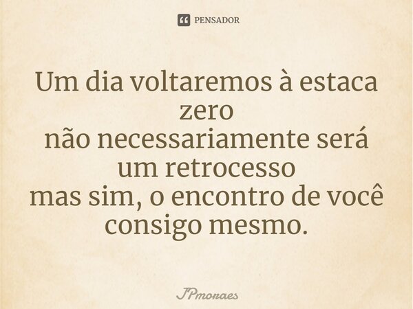 ⁠Um dia voltaremos à estaca zero não necessariamente será um retrocesso mas sim, o encontro de você consigo mesmo.... Frase de JPMoraes.