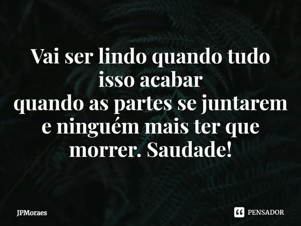 ⁠Vai ser lindo quando tudo isso acabar
quando as partes se juntarem
e ninguém mais ter que morrer. Saudade!... Frase de JPMoraes.