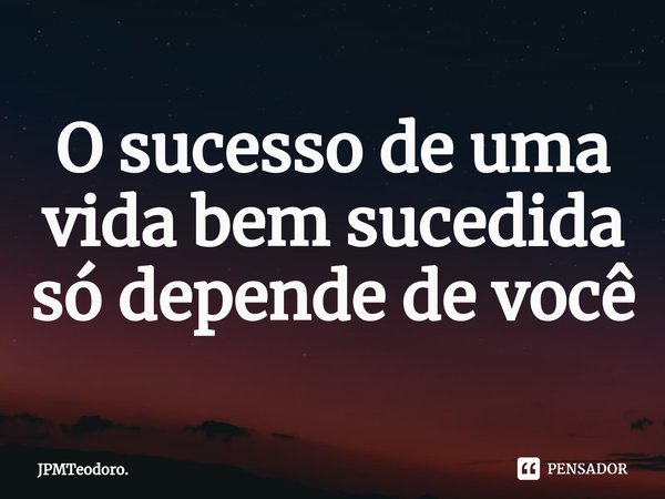 O sucesso de uma vida bem sucedida só depende de você⁠... Frase de JPMTeodoro..