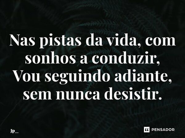 ⁠Nas pistas da vida, com sonhos a conduzir, Vou seguindo adiante, sem nunca desistir.... Frase de Jp_.