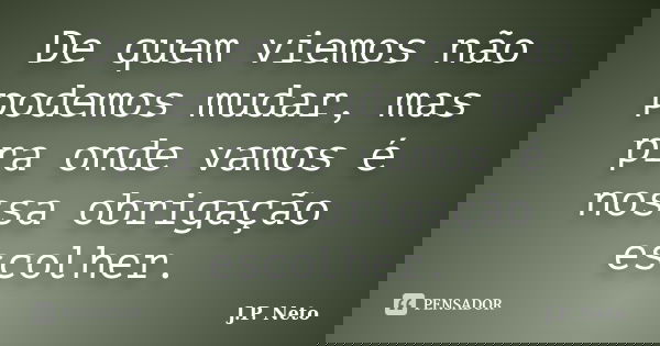 De quem viemos não podemos mudar, mas pra onde vamos é nossa obrigação escolher.... Frase de J.P. Neto.