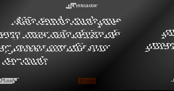 Não tenho tudo que quero, mas não deixo de querer, posso um dia vou ter tudo.... Frase de JP.nnh.