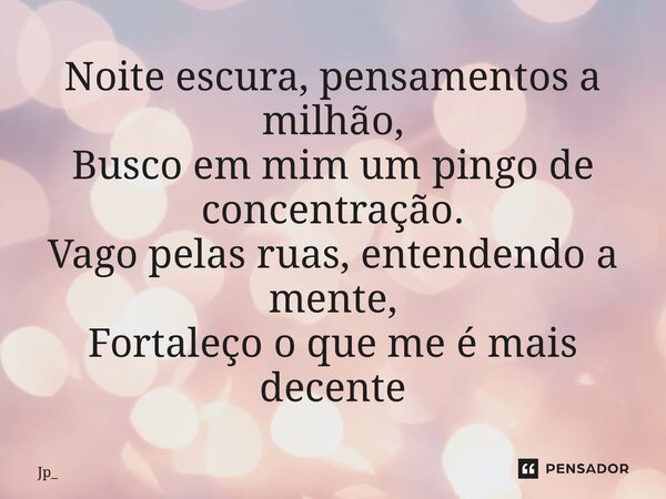 ⁠Noite escura, pensamentos a milhão, Busco em mim um pingo de concentração. Vago pelas ruas, entendendo a mente, Fortaleço o que me é mais decente... Frase de Jp_.