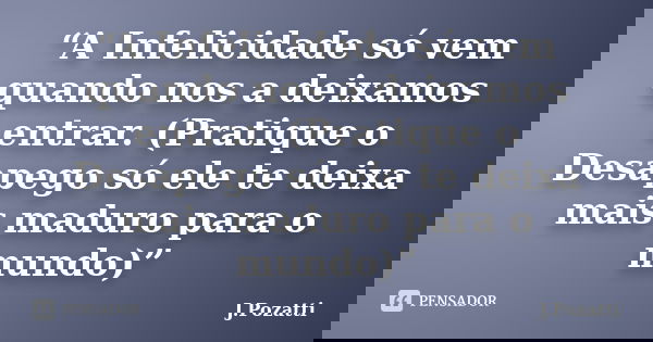 “A Infelicidade só vem quando nos a deixamos entrar. (Pratique o Desapego só ele te deixa mais maduro para o mundo)”... Frase de J.Pozatti.