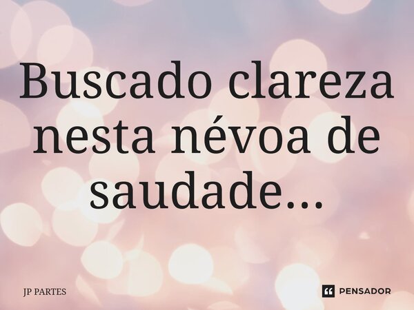 ⁠Buscado clareza nesta névoa de saudade...⁠... Frase de JP Partes.