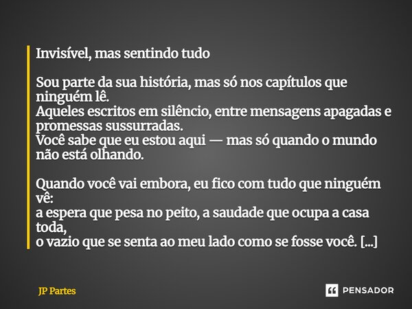⁠Invisível, mas sentindo tudo Sou parte da sua história, mas só nos capítulos que ninguém lê. Aqueles escritos em silêncio, entre mensagens apagadas e promessas... Frase de JP Partes.