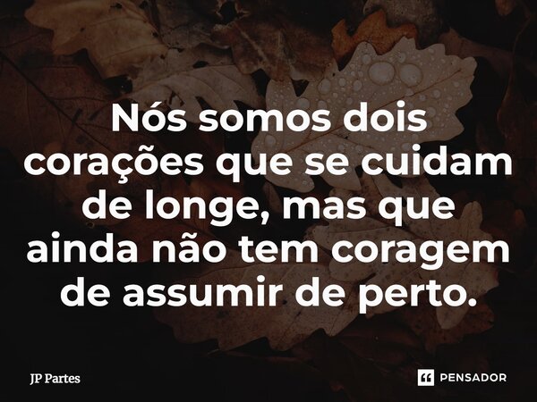 ⁠⁠⁠Nós somos dois corações que se cuidam de longe, mas que ainda não tem coragem de assumir de perto.⁠... Frase de JP Partes.
