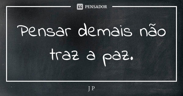 Pensar demais não traz a paz.... Frase de J.P..