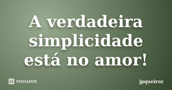 A verdadeira simplicidade está no amor!... Frase de jpqueiroz.