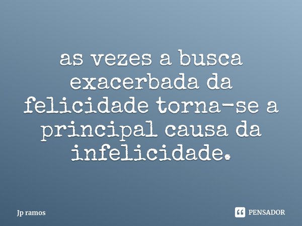 ⁠as vezes a busca exacerbada da felicidade torna-se a principal causa da infelicidade.... Frase de Jp ramos.