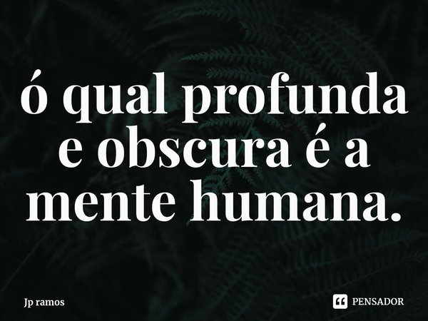 ⁠ó qual profunda e obscura é a mente humana.... Frase de Jp ramos.