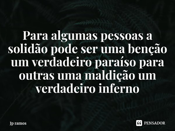 ⁠Para algumas pessoas a solidão pode ser uma benção um verdadeiro paraíso para outras uma maldição um verdadeiro inferno... Frase de Jp ramos.