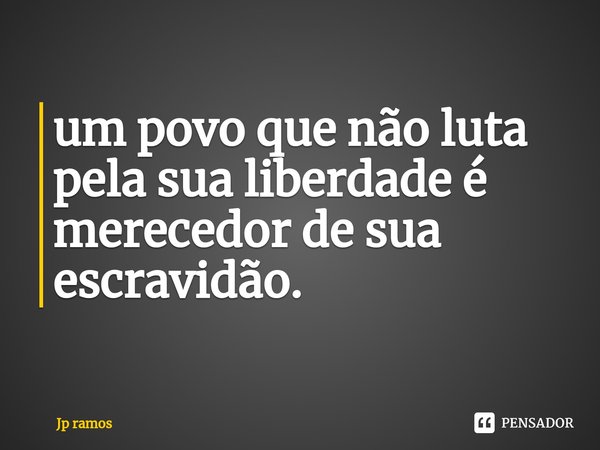 um povo que não luta pela sua liberdade é merecedor de sua escravidão.... Frase de Jp ramos.