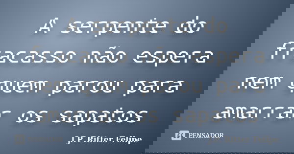 A serpente do fracasso não espera nem quem parou para amarrar os sapatos... Frase de J. P. Ritter Felipe.