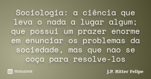 Sociologia: a ciência que leva o nada a lugar algum; que possui um prazer enorme em enunciar os problemas da sociedade, mas que nao se coça para resolve-los... Frase de J. P. Ritter Felipe.