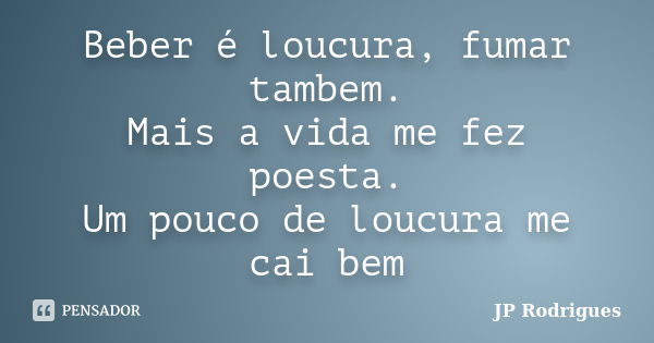 Beber é loucura, fumar tambem. Mais a vida me fez poesta. Um pouco de loucura me cai bem... Frase de JP Rodrigues.