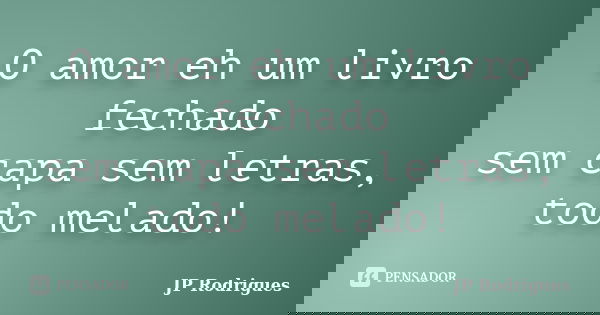 O amor eh um livro fechado sem capa sem letras, todo melado!... Frase de JP Rodrigues.