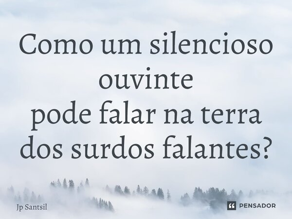 ⁠Como um silencioso ouvinte pode falar na terra dos surdos falantes?... Frase de Jp Santsil.