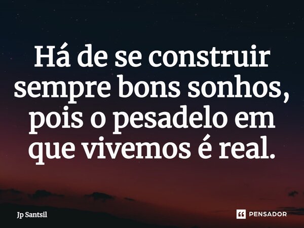 ⁠Há de se construir sempre bons sonhos, pois o pesadelo em que vivemos é real.... Frase de Jp Santsil.