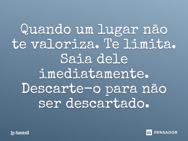 ⁠Quando um lugar não te valoriza. Te limita. Saia dele imediatamente. Descarte-o para não ser descartado.... Frase de Jp Santsil.