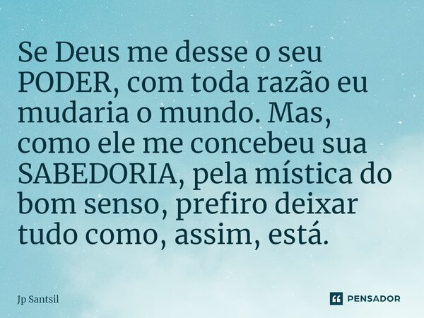 ⁠Se Deus me desse o seu PODER, com toda razão eu mudaria o mundo. Mas, como ele me concebeu sua SABEDORIA, pela mística do bom senso, prefiro deixar tudo como, ... Frase de Jp Santsil.