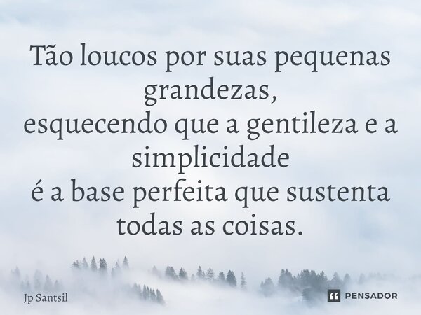 ⁠Tão loucos por suas pequenas grandezas, esquecendo que a gentileza e a simplicidade é a base perfeita que sustenta todas as coisas.... Frase de Jp Santsil.