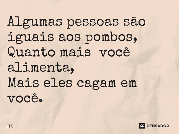 Algumas pessoas são iguais aos pombos, Quanto mais você alimenta, Mais eles cagam em você.... Frase de JPS.