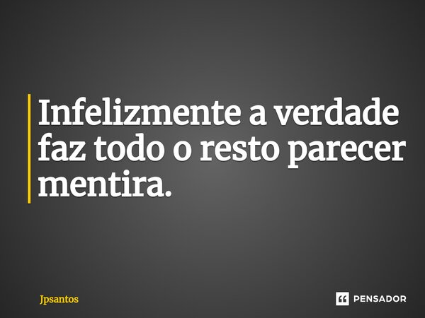 ⁠Infelizmente a verdade faz todo o resto parecer mentira.... Frase de Jpsantos.