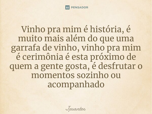 ⁠⁠Vinho pra mim é história, é muito mais além do que uma garrafa de vinho, vinho pra mim é cerimônia é esta próximo de quem a gente gosta, é desfrutar o momento... Frase de Jpsantos.
