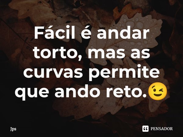 ⁠Fácil é andar torto, mas as curvas permite que ando reto.😉... Frase de JPS.