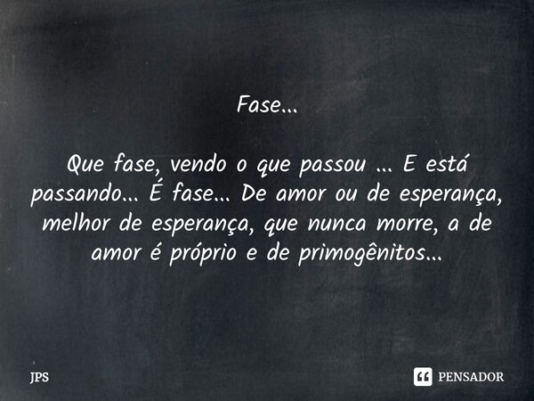 ⁠Fase... Que fase, vendo o que passou ... E está passando... É fase... De amor ou de esperança, melhor de esperança, que nunca morre, a de amor é próprio e de p... Frase de JPS.