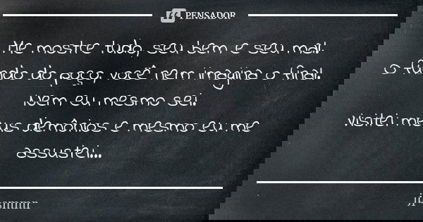 Me mostre tudo, seu bem e seu mal. ‪O fundo do poço, você nem imagina o final. Nem eu mesmo sei. ‪Visitei meus demônios e mesmo eu me assustei...... Frase de jpsmmr.