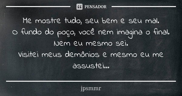 Me mostre tudo, seu bem e seu mal. ‪O fundo do poço, você nem imagina o final. Nem eu mesmo sei. ‪Visitei meus demônios e mesmo eu me assustei...... Frase de jpsmmr.