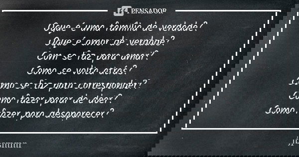 Oque é uma família de verdade? Oque é amor de verdade? Com se faz para amar? Como se volta atrás? Como se faz para corresponder? Como fazer parar de doer? Como ... Frase de jpsmmr.