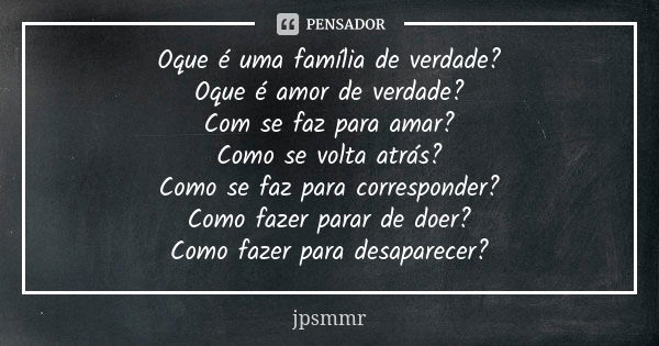 Oque é uma família de verdade? Oque é amor de verdade? Com se faz para amar? Como se volta atrás? Como se faz para corresponder? Como fazer parar de doer? Como ... Frase de jpsmmr.