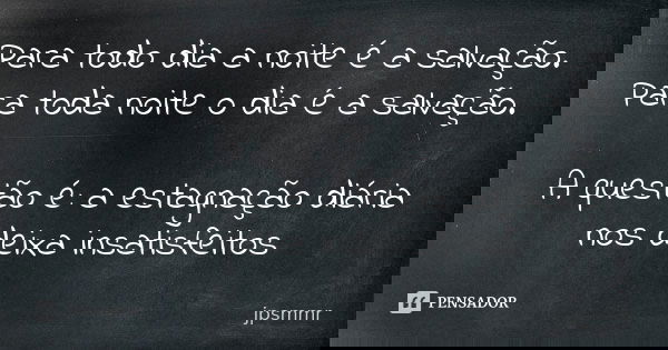 Para todo dia a noite é a salvação. Para toda noite o dia é a salvação. A questão é: a estagnação diária nos deixa insatisfeitos... Frase de jpsmmr.