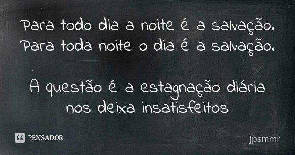 Para todo dia a noite é a salvação. Para toda noite o dia é a salvação. A questão é: a estagnação diária nos deixa insatisfeitos... Frase de jpsmmr.