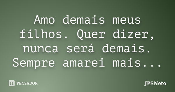 Amo demais meus filhos. Quer dizer, nunca será demais. Sempre amarei mais...... Frase de JPSNeto.