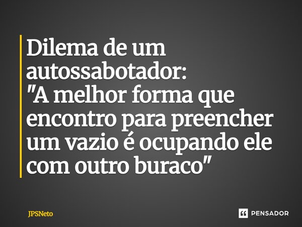 ⁠Dilema de um autossabotador: "A melhor forma que encontro para preencher um vazio é ocupando ele com outro buraco"... Frase de JPSNeto.
