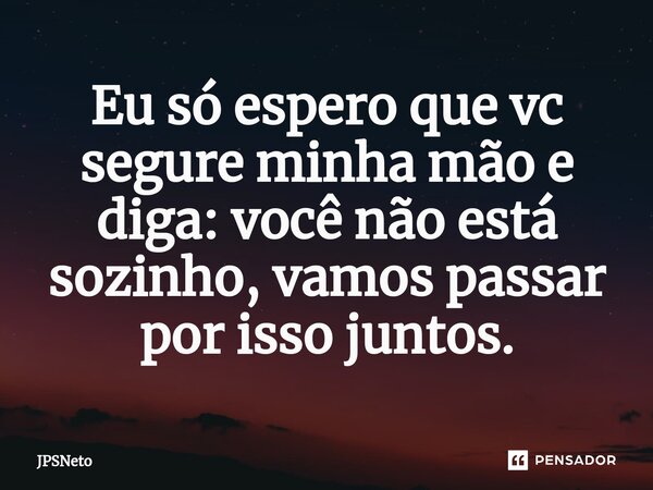 ⁠Eu só espero que vc segure minha mão e diga: você não está sozinho, vamos passar por isso juntos.... Frase de JPSNeto.