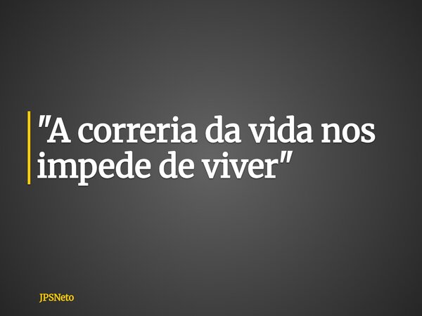 "A correria da vida nos impede de viver"... Frase de JPSNeto.